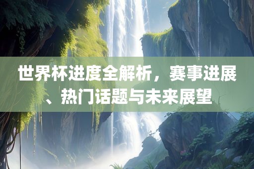 世界杯进度全解析，赛事进展、热门话题与未来展望广西贺州市华昌新材料有限公司