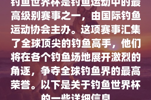 钓鱼世界杯是钓鱼运动中的最高级别赛事之一，由国际钓鱼运动协会主办。这项赛事汇集了全球顶尖的钓鱼高手，他们将在各个钓鱼场地展开激烈的角逐，争夺全球钓鱼界的最高荣誉。以下是关于钓鱼世界杯的一些详细信息广西贺州市华昌新材料有限公司