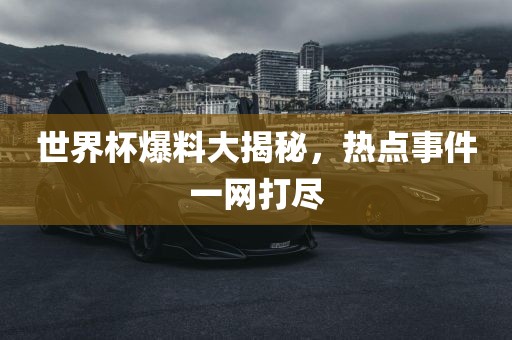 世界杯爆料大揭秘，热点事件一网打尽