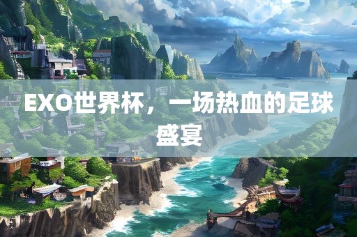 EXO世界杯，一场热血的足球盛宴广西贺州市华昌新材料有限公司