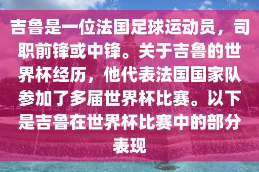 吉鲁是一位法国足球运动员，司职前锋或中锋。关于吉鲁的世界杯经历，他代表法国国家队参加了多届世界杯比赛。以下是吉鲁在世界杯比赛中的部分表现广西贺州市华昌新材料有限公司