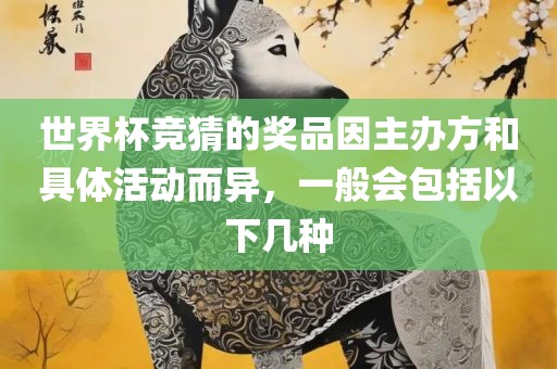 世界杯竞猜的奖品因主办方和具体活动而异，一般会包括以下几种
