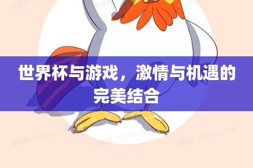 世界杯与游戏，激情与机遇的完美结合广西贺州市华昌新材料有限公司