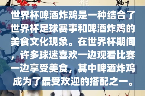 世界杯啤酒炸鸡是一种结合了世界杯足球赛事和啤酒炸鸡的美食文化现象。在世界杯期间，许多球迷喜欢一边观看比赛一边享受美食，其中啤酒炸鸡成为了最受欢迎的搭配之一。广西贺州市华昌新材料有限公司