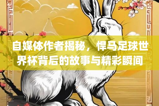 自媒体作者揭秘，悍马足球世界杯背后的故事与精彩瞬间