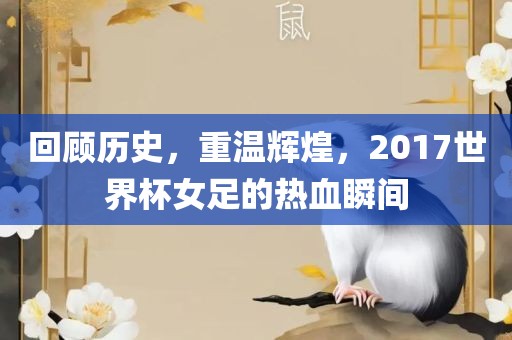 回顾历史，重温辉煌，2017世界杯女足的热血瞬间