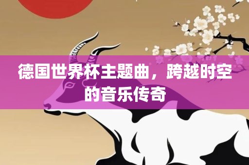 德国世界杯主题曲，跨越时空的音乐传奇