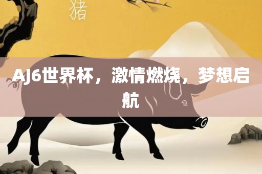 AJ6世界杯，激情燃烧，梦想启航