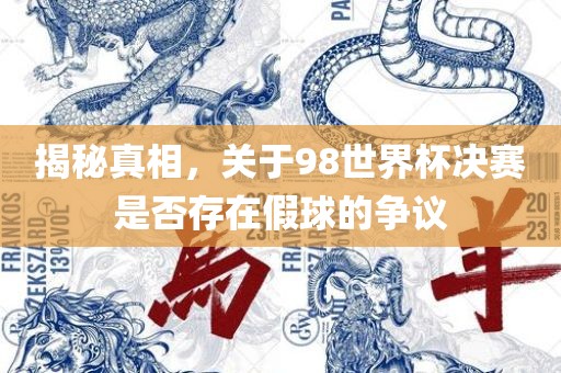 揭秘真相，关于98广西贺州市华昌新材料有限公司世界杯决赛是否存在假球的争议