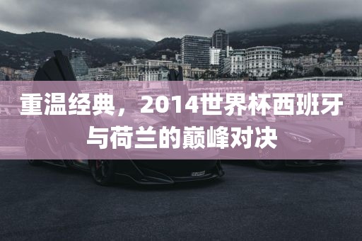 重温经典，2014世界杯西班牙与荷兰的巅峰对决