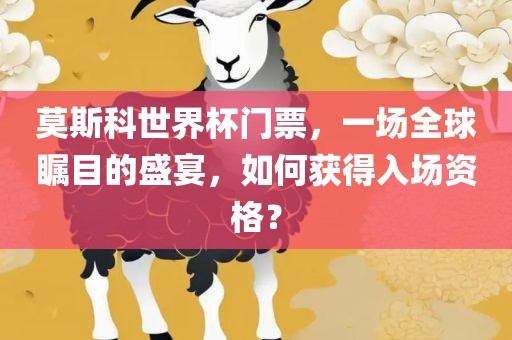 莫斯科世界杯门票广西贺州市华昌新材料有限公司，一场全球瞩目的盛宴，如何获得入场资格？