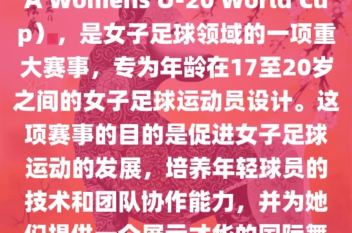 U20女足世界杯，也被称为国际足联女子U-20世界杯（FIFA Womens U-20 World Cup），是女子足球领域的一项重大赛事，专为年龄在17至20岁之间的女子足球运动员设计。这项赛事的目的是促进女子足球运动的发展，培养年轻球员的技术和团队协作能力，并为她们提供一个展示才华的国际舞台。以下是关于U20女足世界杯的一些重要信息