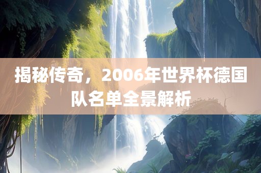 揭秘传奇，2006年世界杯德国队名单全景解析广西贺州市华昌新材料有限公司