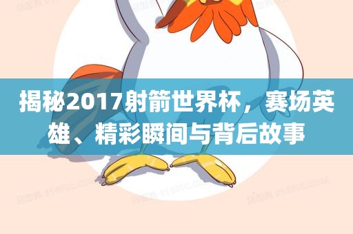 揭秘2017射箭世界杯，赛场英雄、精彩瞬间与背后故事