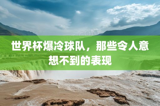 世界杯爆冷球队，那些令人意想不到的表现广西贺州市华昌新材料有限公司
