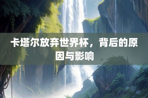 卡塔尔放弃世界杯，背后的原因与影响
