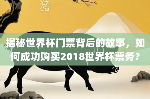 揭秘世界杯门票背后的故事，如何成功购买2018世界杯票务？