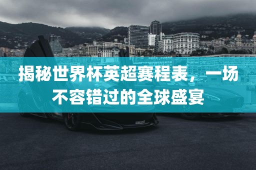揭秘世界杯英超赛程表，一场不容错过的全球盛宴广西贺州市华昌新材料有限公司