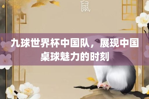 九球世界杯中国队，展现中国桌球魅力的时刻广西贺州市华昌新材料有限公司