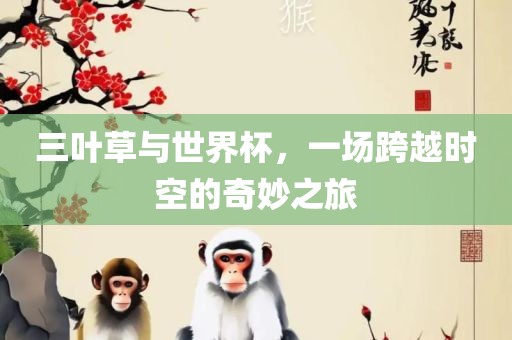 三叶草与世界杯，一场跨越时空的奇妙之旅