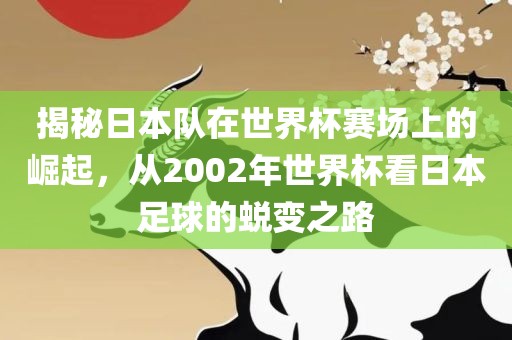 揭秘日本队在世界杯赛场上的崛起，从2002年世界杯看日本足球的蜕变之路广西贺州市华昌新材料有限公司