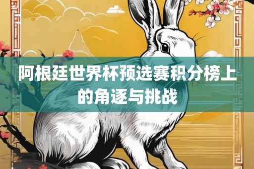阿根廷世界杯预选赛积分榜上的角逐与挑战