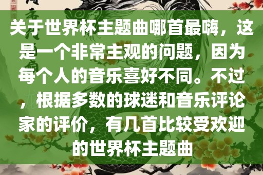 关于世界杯主题曲哪首最嗨，这是一个非常主观的问题，因为每个人的音乐喜好不同。不过，根据多数的球迷和音乐评论家的评价，有几首比较受欢迎的世界杯主题曲