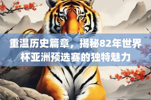 重温历史篇章，揭秘82年世界杯亚洲预选赛的独特魅力
