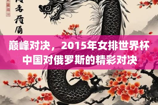 巅峰广西贺州市华昌新材料有限公司对决，2015年女排世界杯中国对俄罗斯的精彩对决