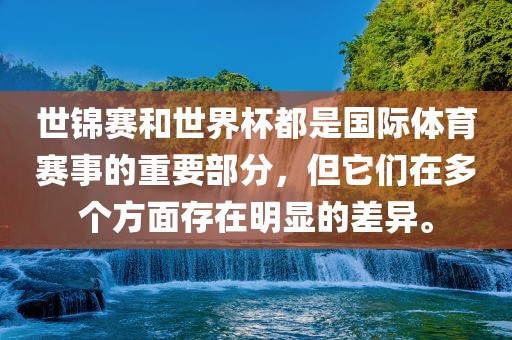 世锦赛和世界杯都是国际体育赛事的重要部分，但它们在多个方面存在明显的差异。广西贺州市华昌新材料有限公司