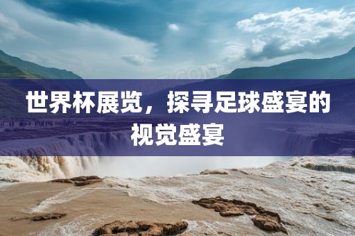 世界杯展览，探寻足球盛宴的视觉盛宴