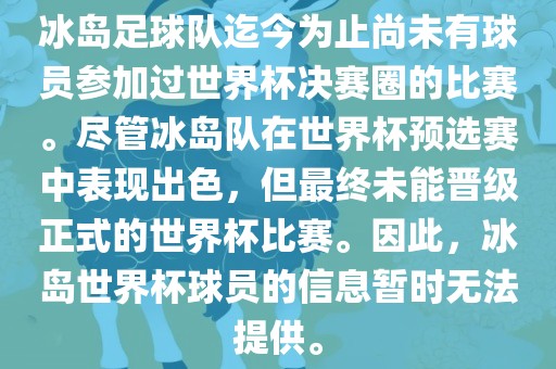 冰岛足球队迄今为止尚未有球员参加过世界杯决赛圈的比赛。尽管冰岛队在世界杯预选赛中表现出色，但最终未能晋级正式的世界杯比赛。因此，冰岛世界杯球员的信息暂时无法提供。