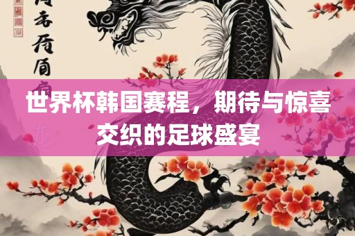 世界杯韩国赛程，期待与惊喜交织的足球盛宴广西贺州市华昌新材料有限公司
