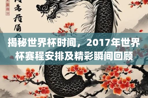 揭秘世界杯时间，2017年世界杯赛程安排及精彩瞬间回顾