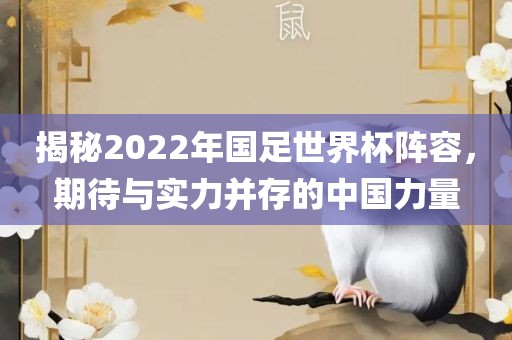 揭秘2022年国足世界杯阵容，期待与实力并存的中国力量