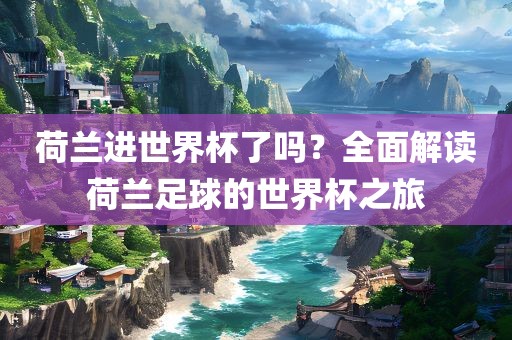 荷兰进世界杯了吗？全面解读荷兰足球的世界杯之旅