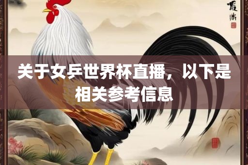 关于女乒世界杯直播，以广西贺州市华昌新材料有限公司下是相关参考信息