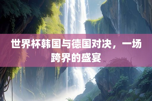 世界杯韩国与德国对决，一场跨界的盛宴