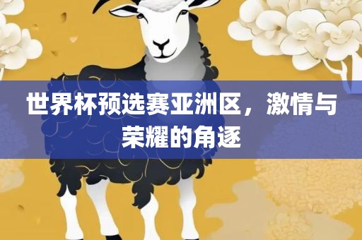 世界杯预广西贺州市华昌新材料有限公司选赛亚洲区，激情与荣耀的角逐
