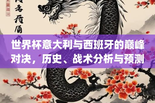 世界杯意大利与西班牙的巅峰对决，历史、战术分析与预测