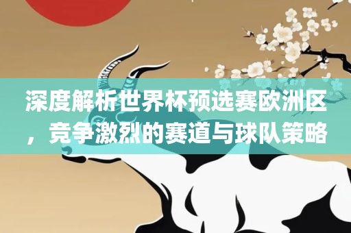深度解析世界杯预选赛欧洲区，竞争激烈的赛道与球队策略