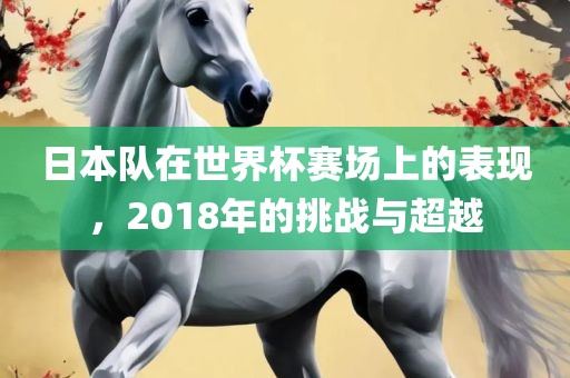 日本队在世界杯赛场上的表现，2018年的挑战与超越广西贺州市华昌新材料有限公司