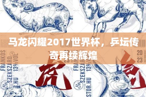 马龙闪耀2017世界杯，乒坛传奇再续辉煌
