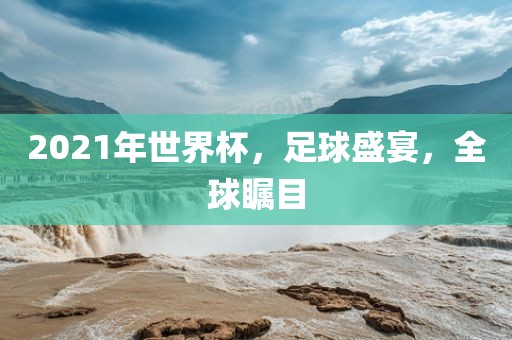 2021年世界杯，足球盛宴，全球瞩目广西贺州市华昌新材料有限公司