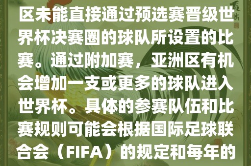 亚洲世界杯附加赛是针对亚洲区未能直接通过预选赛晋级世界杯决赛圈的球队所设置的比赛。通过附加赛，亚洲区有机会增加一支或更多的球队进入世界杯。具体的参赛队伍和比赛规则可能会根据国际足球联合会（FIFA）的规定和每年的具体情况有所不同。广西贺州市华昌新材料有限公司
