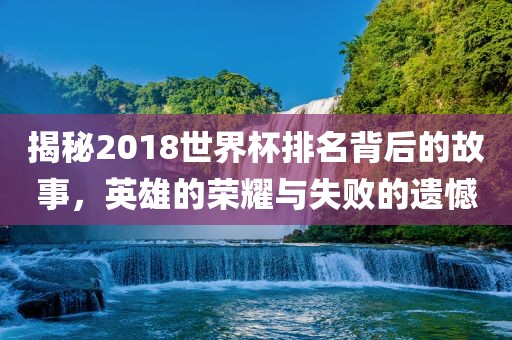 揭秘2018世界杯排名背后的故事，英雄的荣耀与失败的遗憾