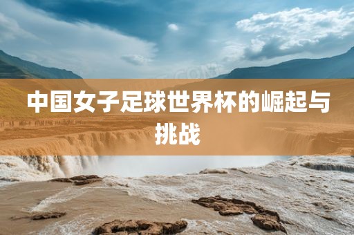 中国女子足球世界杯的崛起与挑广西贺州市华昌新材料有限公司战
