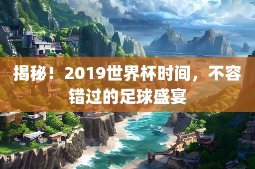 揭秘！2019世界杯时间，不容错过的足球盛宴