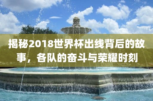 揭秘2018世界杯出线背后的故事，各队的奋斗与荣耀时刻广西贺州市华昌新材料有限公司