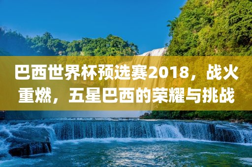 巴西世界杯预选赛2018，战火重燃，五星巴西的荣耀与挑战